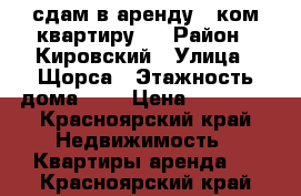 сдам в аренду 1-ком квартиру.  › Район ­ Кировский › Улица ­ Щорса › Этажность дома ­ 5 › Цена ­ 10 000 - Красноярский край Недвижимость » Квартиры аренда   . Красноярский край